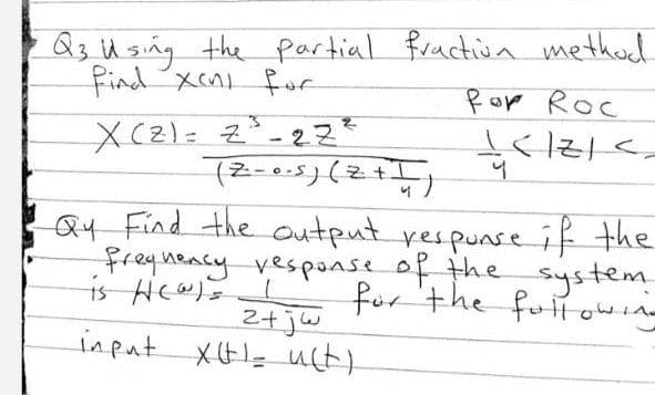 Q3Using the partial fractivn methad
find XcA fur
Rop Roc
%3D
Q4 Find the output respunse if the
freghency vespanse of the
is He@s
system.
for the futtowina
2+jw
input XH uct)
