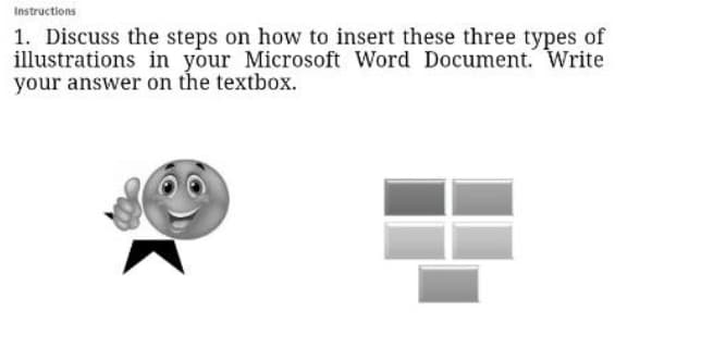 Instructions
1. Discuss the steps on how to insert these three types of
illustrations in your Microsoft Word Document. Write
your answer on the textbox.
