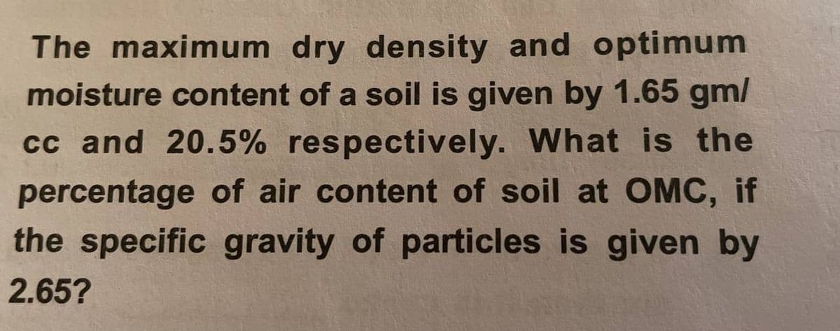 The maximum dry density and optimum
moisture content of a soil is given by 1.65 gm/
cc and 20.5% respectively. What is the
percentage of air content of soil at OMC, if
the specific gravity of particles is given by
2.65?