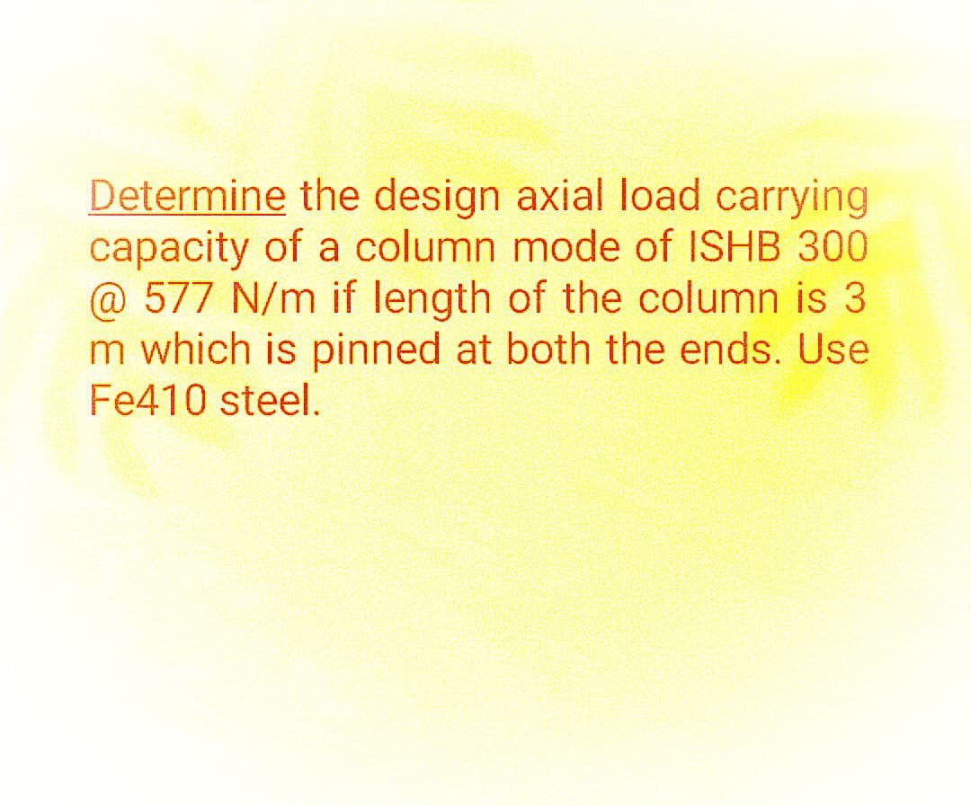 Determine the design axial load carrying
capacity of a column mode of ISHB 300
@ 577 N/m if length of the column is 3
m which is pinned at both the ends. Use
Fe410 steel.