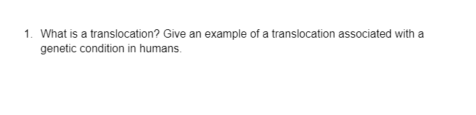 1. What is a translocation? Give an example of a translocation associated with a
genetic condition in humans.