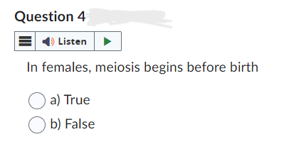 Question 4
Listen
In females, meiosis begins before birth
a) True
Ob) False