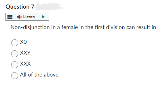 Question 7
Listen
Non-disjunction in a female in the first division can result in
ΧΟ
XXY
XXX
All of the above