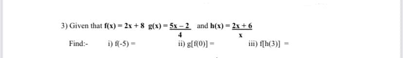 3) Given that f(x) = 2x+8 g(x) = 5x-2 and h(x) = 2x+6
4
X
Find:-
i) f(-5) =
ii) g[f(0)] =
iii) f[h(3)]=
