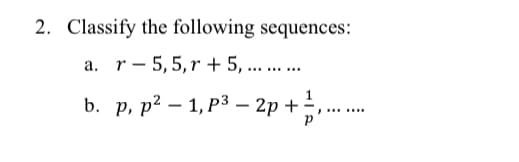 2. Classify the following sequences:
a. r 5,5, r+ 5, ... ... ...
b. p, p² - 1, p³ – 2p + ....….…..