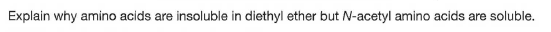 Explain why amino acids are insoluble in diethyl ether but N-acetyl amino acids are soluble.
