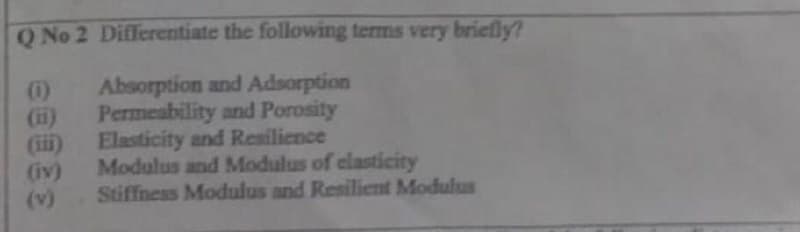 O No 2 Differentiate the following terms very briefly?
()
(i1)
(iii)
(iv)
(v)
Absorption and Adsorption
Permeability and Porosity
Elasticity and Resilience
Modulus and Modulus of elasticity
Stiffnes Modulus and Resilient Modulus
