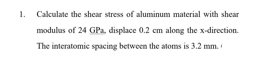 1.
Calculate the shear stress of aluminum material with shear
modulus of 24 GPa, displace 0.2 cm along the x-direction.
www
The interatomic spacing between the atoms is 3.2 mm. (
