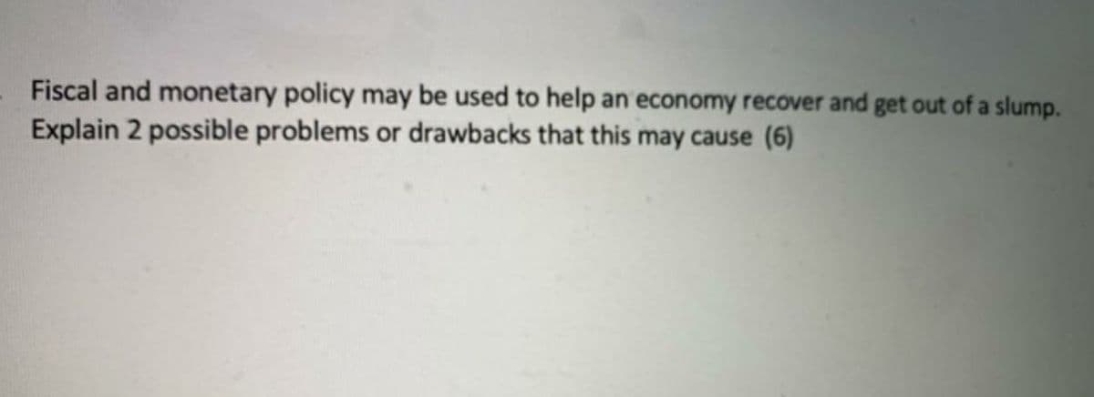 Fiscal and monetary policy may be used to help an economy recover and get out of a slump.
Explain 2 possible problems or drawbacks that this may cause (6)