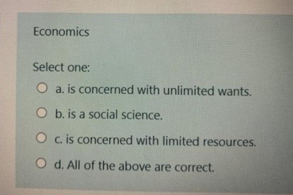 Economics
Select one:
O a. is concerned with unlimited wants.
O b. is a social science.
O c. is concerned with limited resources.
O d. All of the above are correct.