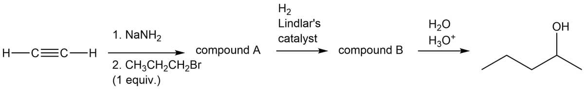 H2
Lindlar's
H20
ОН
1. NaNH2
catalyst
H3O*
H-C=C-H
compound A
compound B
2. CH;CH,CH2Br
(1 equiv.)
