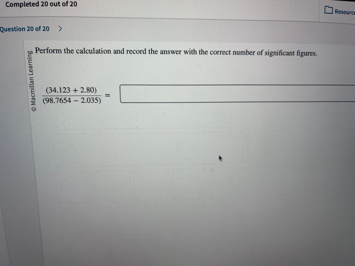 Completed 20 out of 20
Question 20 of 20 >
O Macmillan Learning
Perform the calculation and record the answer with the correct number of significant figures.
(34.123 +2.80)
(98.7654 2.035)
-
=
Resource