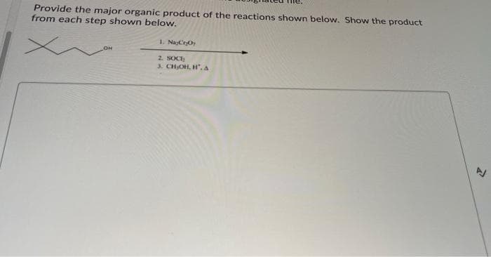 Provide the major organic product of the reactions shown below. Show the product
from each step shown below.
1. NaCro
OH
2. SOCI
3. CHOH, H",A
