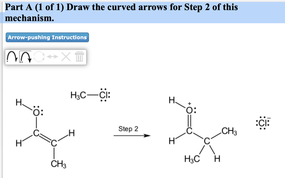 Part A (1 of 1) Draw the curved arrows for Step 2 of this
mechanism.
Arrow-pushing Instructions
H3C-Ci:
H.
CH
Step 2
CH3
H3C
CH3
