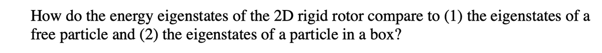 How do the energy eigenstates of the 2D rigid rotor compare to (1) the eigenstates of a
free particle and (2) the eigenstates of a particle in a box?
