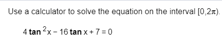 Use a calculator to solve the equation on the interval [0,2n)
4 tan 2x16 tanx+7 0

