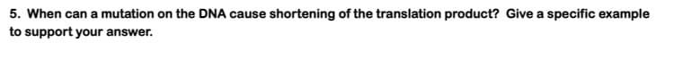 5. When can a mutation on the DNA cause shortening of the translation product? Give a specific example
to support your answer.
