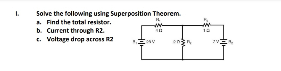 I.
Solve the following using Superposition Theorem.
R,
R3
a. Find the total resistor.
b. Current through R2.
10
c. Voltage drop across R2
B, E 28 V
203 R2
