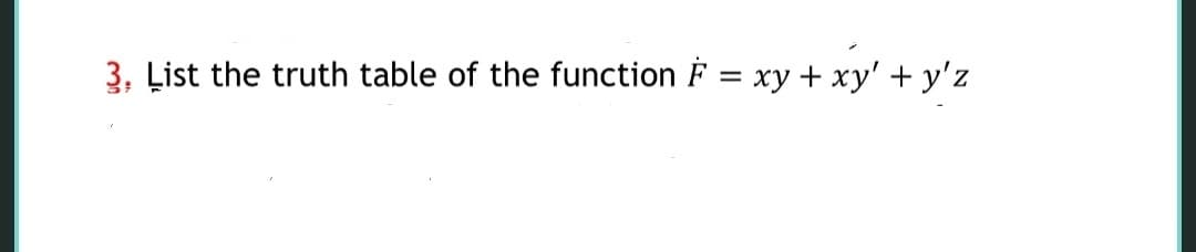 3. List the truth table of the function F = xy + xy' + y'z