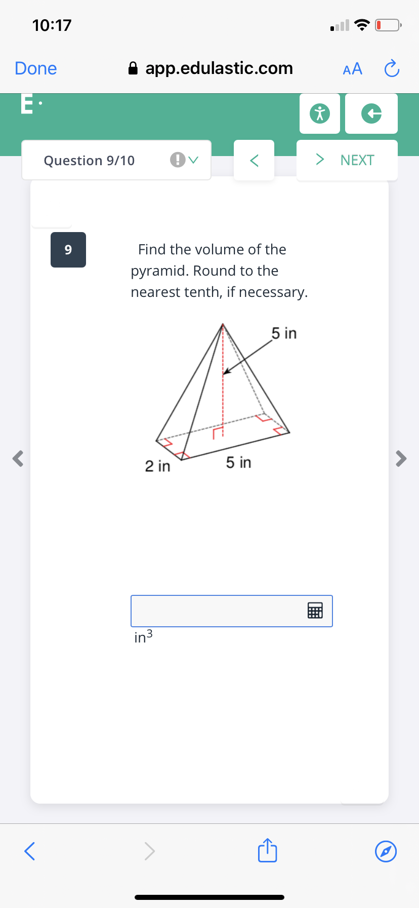 10:17
Done
A app.edulastic.com
E•
Question 9/10
> NEXT
9
Find the volume of the
pyramid. Round to the
nearest tenth, if necessary.
5 in
2 in
5 in
in3
