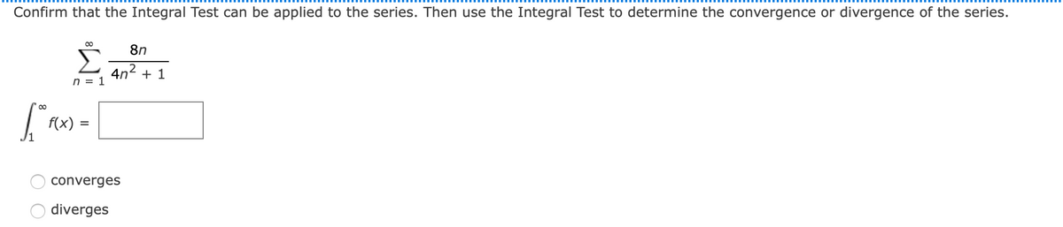 Confirm that the Integral Test can be applied to the series. Then use the Integral Test to determine the convergence or divergence of the series.
8n
Σ
4n2 + 1
n = 1
f(x) =
converges
diverges
