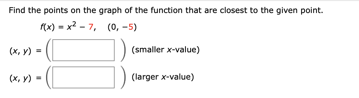Find the points on the graph of the function that are closest to the given point.
f(x) = x2 – 7, (0, –5)
(х, у)
(smaller x-value)
(х, у)
(larger x-value)
