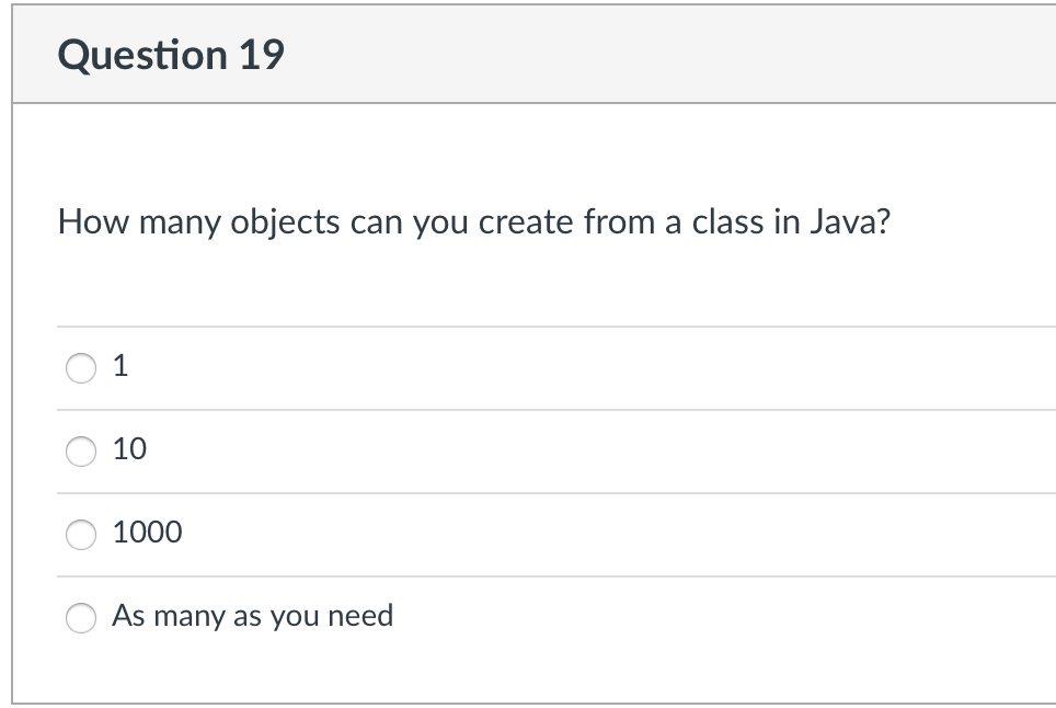 Question 19
How many objects can you create from a class in Java?
1
10
1000
As many as you need