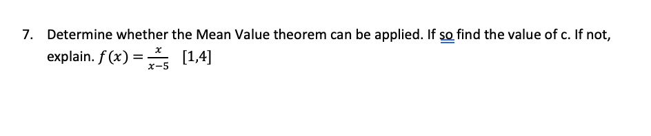 7. Determine whether the Mean Value theorem can be applied. If so find the value of c. If not,
explain. f (x) = (1,4]
х-5
