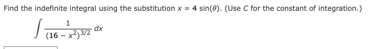 Find the indefinite integral using the substitution x = 4 sin(0). (Use C for the constant of integration.)
1
dx
J (16 – x²)3/2
