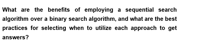 What are the benefits of employing a sequential search
algorithm over a binary search algorithm, and what are the best
practices for selecting when to utilize each approach to get
answers?