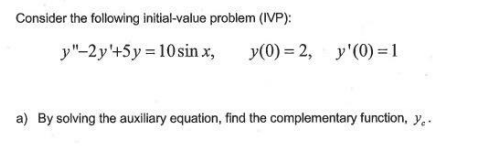 Consider the following initial-value problem (IVP):
y"-2y'+5y = 10sin x,
y(0) = 2, y'(0) =1
a) By solving the auxiliary equation, find the complementary function, y,-
