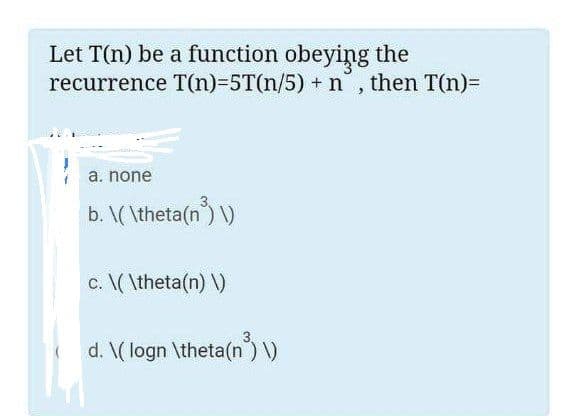 Let T(n) be a function obeying the
recurrence T(n)=5T(n/5) + n, then T(n)=
a. none
b. \(\theta(n³) \)
c. \(\theta(n) \)
d. \(logn \theta(n) \)