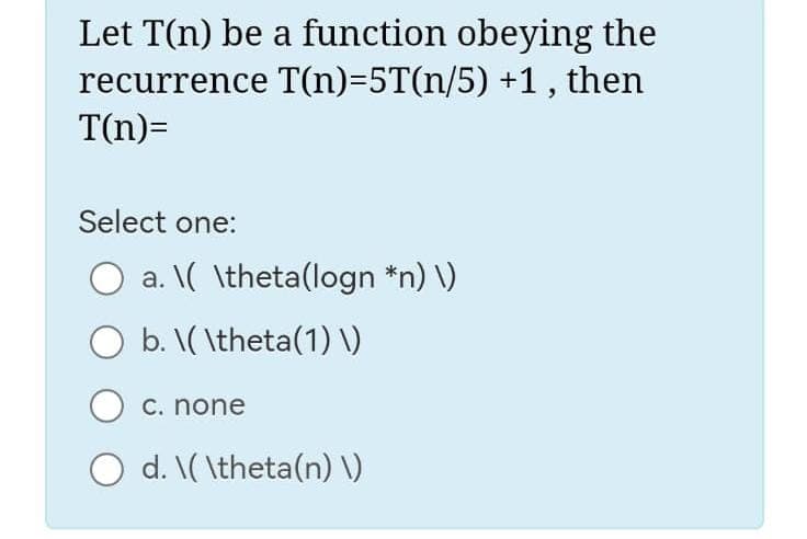 Let T(n) be a function obeying the
recurrence T(n)=5T(n/5) +1, then
T(n)=
Select one:
a. \( \theta(logn *n) \)
b. \(\theta(1) \)
c. none
O d. \(\theta(n) \)