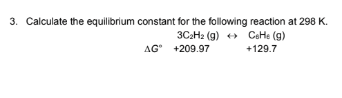3. Calculate the equilibrium constant for the following reaction at 298 K.
3C2H2 (g) + CeHe (g)
AG° +209.97
+129.7
