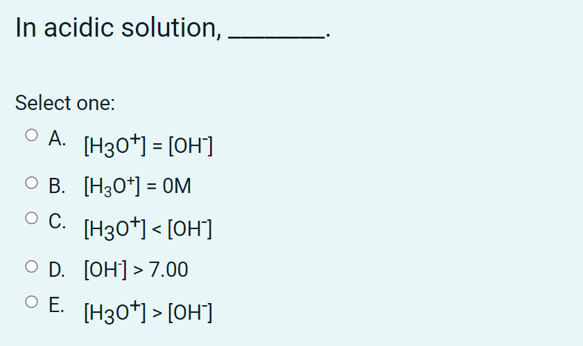 In acidic solution,
Select one:
O A. [H30*] = [OH]
O B. [H30*] = OM
%3D
O C. [H30*] < [OH]
D. [OH] > 7.00
O E.
[H30*] > [OH"]
