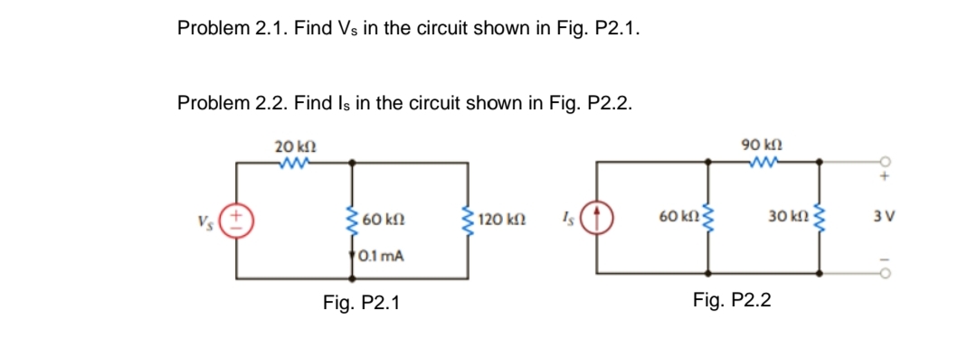 Problem 2.1. Find Vs in the circuit shown in Fig. P2.1.
Problem 2.2. Find Is in the circuit shown in Fig. P2.2.
90 kN
ww
20 kN
ww
Vs
360 kn
120 k.
60 kN3
30 kN 3
3 V
0.1 mA
Fig. P2.1
Fig. P2.2
