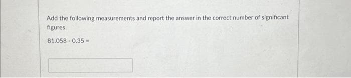 Add the following measurements and report the answer in the correct number of significant
figures.
81.058 -0.35-