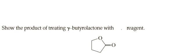 Show the product of treating y-butyrolactone with
reagent.
