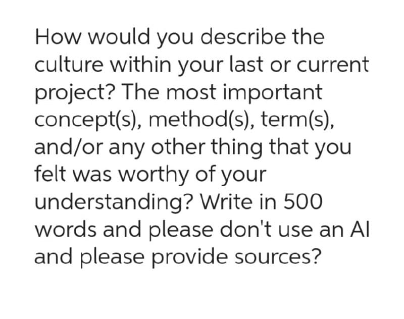 How would you describe the
culture within your last or current
project? The most important
concept(s), method(s), term(s),
and/or any other thing that you
felt was worthy of your
understanding? Write in 500
words and please don't use an Al
and please provide sources?