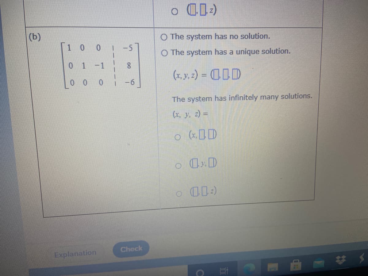 (b)
O The system has no solution.
10 0
-5
O The system has a unique solution.
0 1
-1
8.
(x, y. 2) = (ID
0 0 0
-6
The system has infinitely many solutions.
(x. y. z) =
o (xD
Check
Explanation
