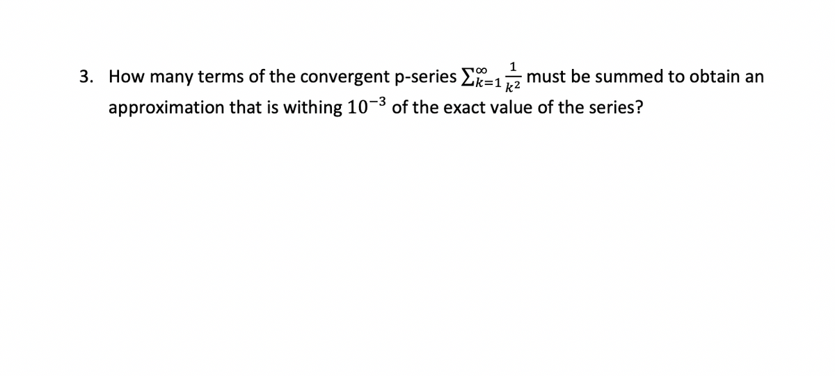 100
3. How many terms of the convergent p-series >k=1
Σ=
approximation that is withing 10-3 of the exact value of the series?
1
k²
must be summed to obtain an