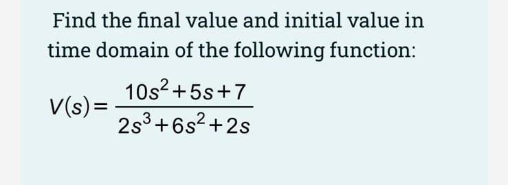 Find the final value and initial value in
time domain of the following function:
10s? +5s+7
V(s)=
2s3 +6s2 +2s

