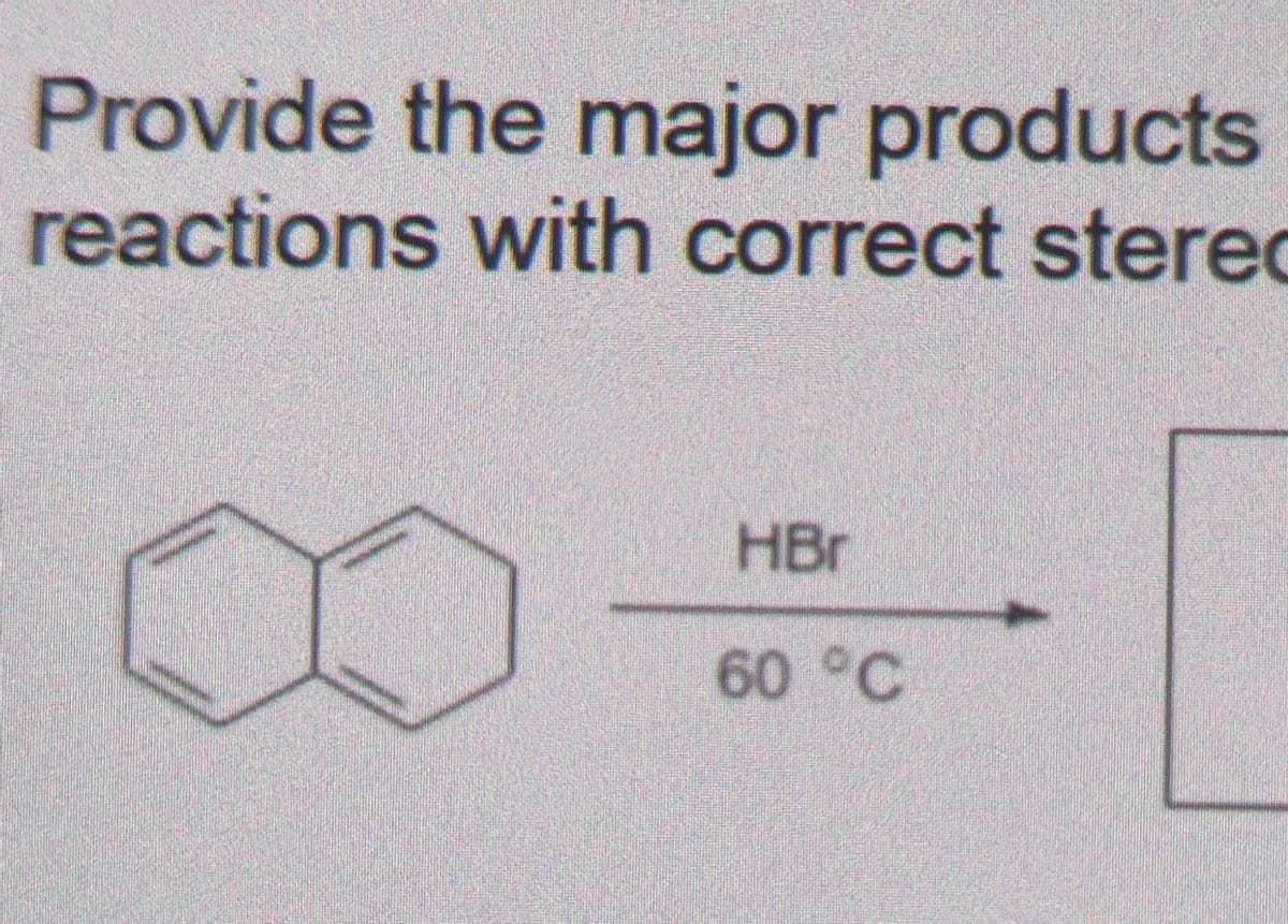 Provide the major products
reactions with correct stered
HBr
60 °C
