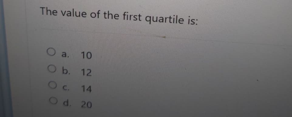 The value of the first quartile is:
O
a.
10
O b. 12
O
C.
14
122
O d. 20