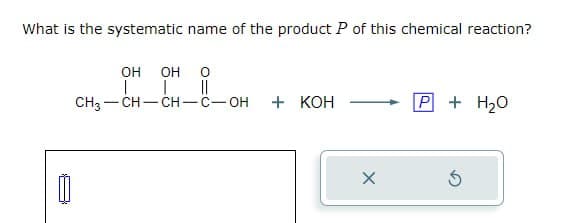 What is the systematic name of the product P of this chemical reaction?
OH
OH о
| | ||
CH3-CH-CH-C-OH
+ KOH
P + H₂O