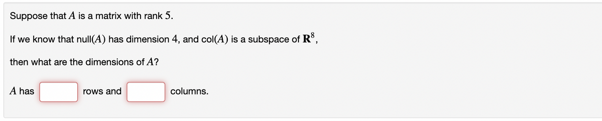 Suppose that A is a matrix with rank 5.
If we know that null(A) has dimension 4, and col(A) is a subspace of R³,
then what are the dimensions of A?
A has
rows and
columns.