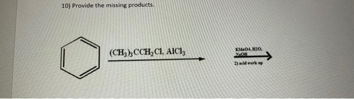 10) Provide the missing products.
(CH3)3CCH₂CI, AIC13
KM04, 120,
NAOH
2) acid work up
→