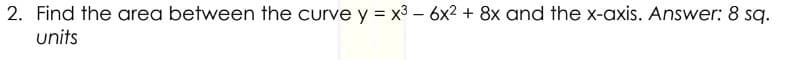 2. Find the area between the curve y = x³ - 6x² + 8x and the x-axis. Answer: 8 sq.
units