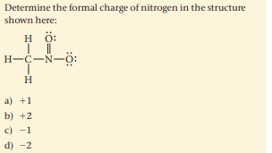 Determine the formal charge of nitrogen in the structure
shown here:
H
H ö:
H-C-N-ö:
H
a) +1
b) +2
c) -1
d) -2
