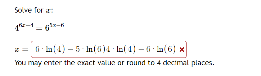 Solve for x:
46x-4 — 65x-6
=
.
.
6 In (4) 5 In (6)4 · ln(4) — 6 · ln(6) ×
You may enter the exact value or round to 4 decimal places.
X =